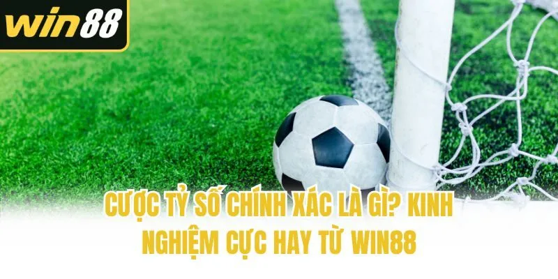 Cược Tỷ Số Chính Xác Là Gì? Kinh Nghiệm Cực Hay Từ Win88