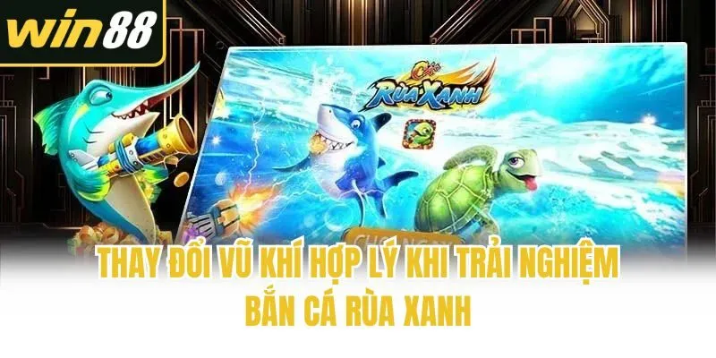 Thay đổi vũ khí hợp lý khi trải nghiệm Bắn Cá Rùa Xanh