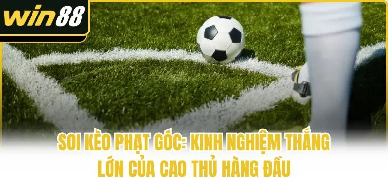 Soi Kèo Phạt Góc: Kinh Nghiệm Thắng Lớn Của Cao Thủ Hàng Đầu