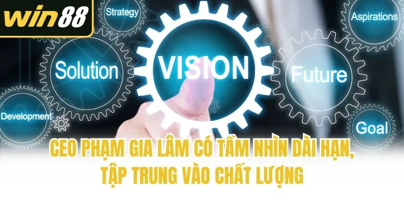 CEO Phạm Gia Lâm có tầm nhìn dài hạn, tập trung vào chất lượng