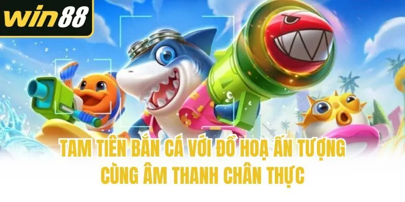 Tam Tiên bắn cá với đồ hoạ ấn tượng cùng âm thanh chân thực